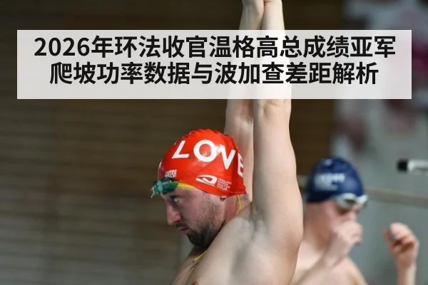 2026年环法收官温格高总成绩亚军爬坡功率数据与波加查差距解析