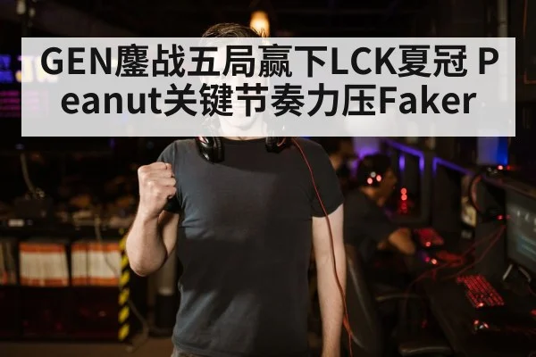 GEN鏖战五局赢下LCK夏冠 Peanut关键节奏力压Faker