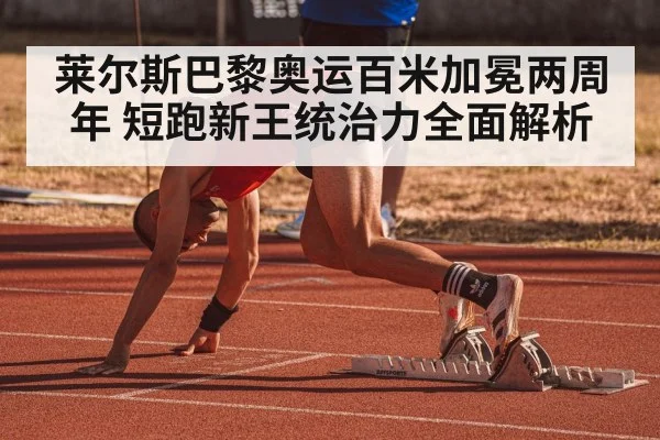 莱尔斯巴黎奥运百米加冕两周年 短跑新王统治力全面解析