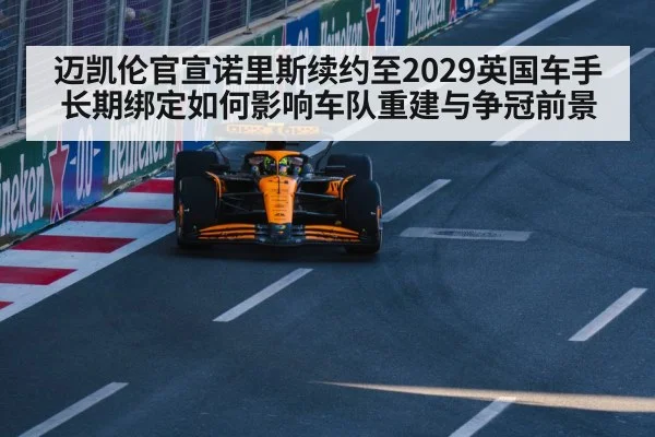 迈凯伦官宣诺里斯续约至2029英国车手长期绑定如何影响车队重建与争冠前景