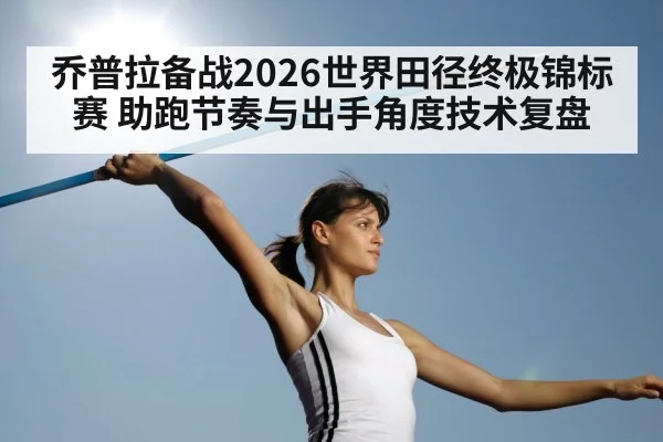 乔普拉备战2026世界田径终极锦标赛 助跑节奏与出手角度技术复盘