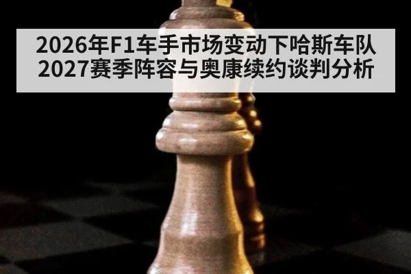 2026年F1车手市场变动下哈斯车队2027赛季阵容与奥康续约谈判分析