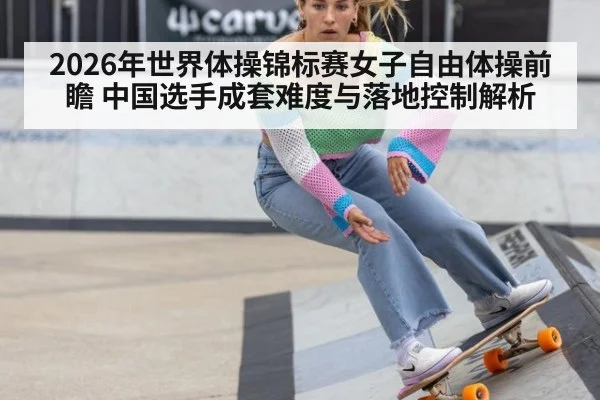 2026年世界体操锦标赛女子自由体操前瞻 中国选手成套难度与落地控制解析