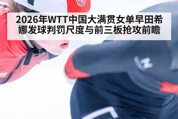 2026年WTT中国大满贯女单早田希娜发球判罚尺度与前三板抢攻前瞻