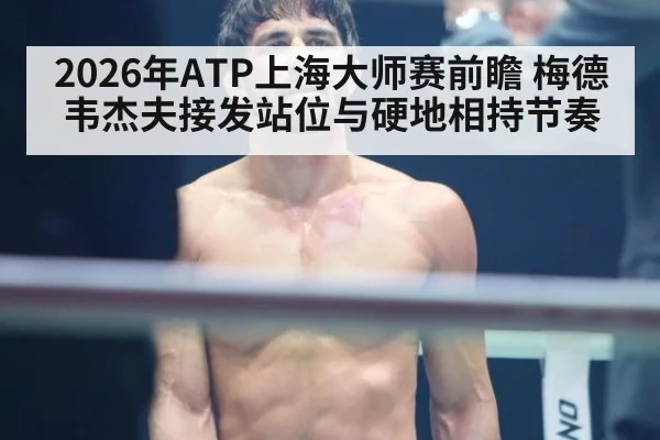 2026年ATP上海大师赛前瞻 梅德韦杰夫接发站位与硬地相持节奏