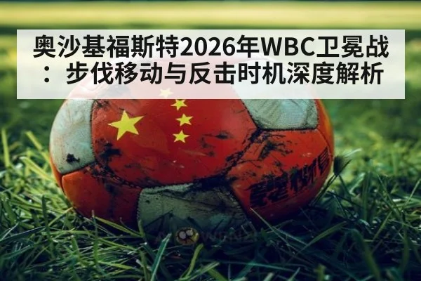 奥沙基福斯特2026年WBC卫冕战：步伐移动与反击时机深度解析