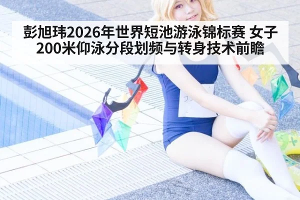 彭旭玮2026年世界短池游泳锦标赛 女子200米仰泳分段划频与转身技术前瞻