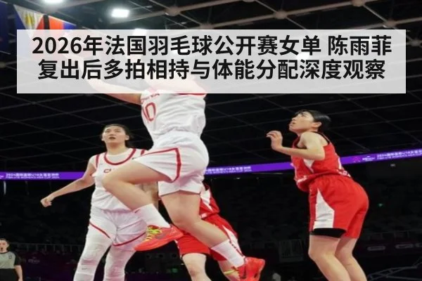2026年法国羽毛球公开赛女单 陈雨菲复出后多拍相持与体能分配深度观察